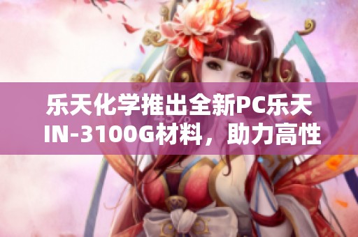乐天化学推出全新PC乐天 IN-3100G材料，助力高性能应用