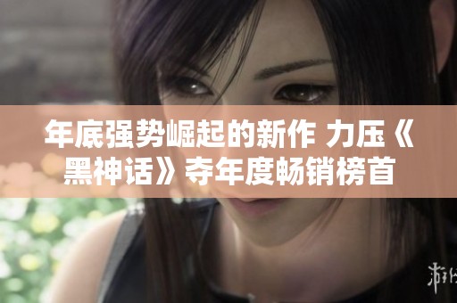 年底强势崛起的新作 力压《黑神话》夺年度畅销榜首