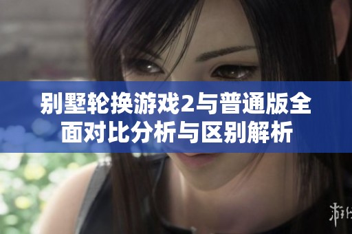 别墅轮换游戏2与普通版全面对比分析与区别解析