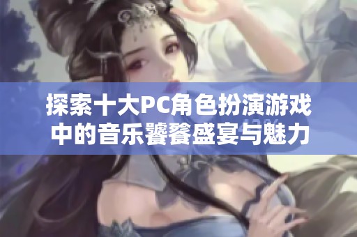探索十大PC角色扮演游戏中的音乐饕餮盛宴与魅力