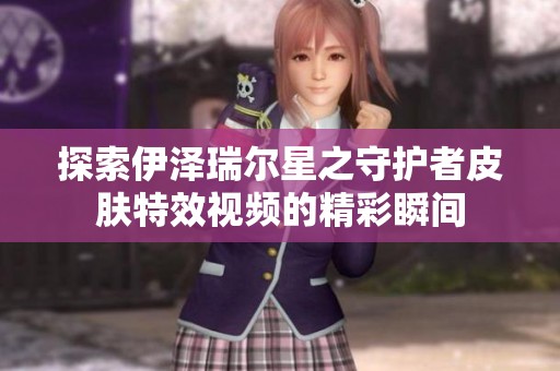 探索伊泽瑞尔星之守护者皮肤特效视频的精彩瞬间