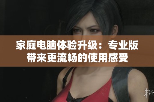 家庭电脑体验升级：专业版带来更流畅的使用感受