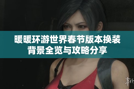 暖暖环游世界春节版本换装背景全览与攻略分享