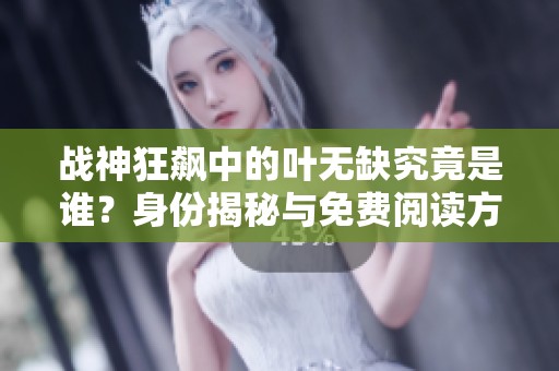 战神狂飙中的叶无缺究竟是谁？身份揭秘与免费阅读方式分享