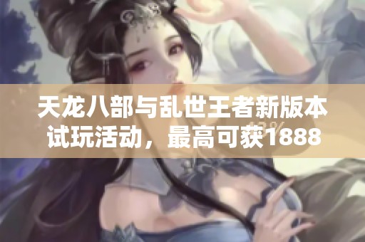 天龙八部与乱世王者新版本试玩活动，最高可获1888 Q币奖励