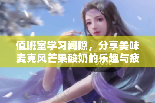 值班室学习间隙，分享美味麦克风芒果酸奶的乐趣与疲惫