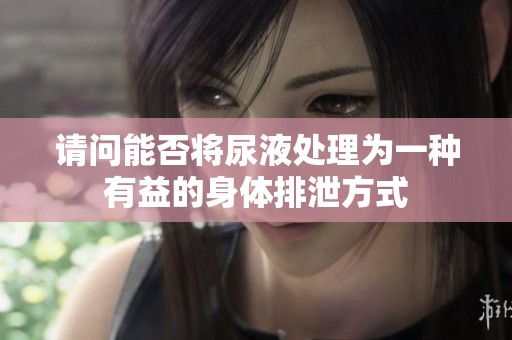 请问能否将尿液处理为一种有益的身体排泄方式