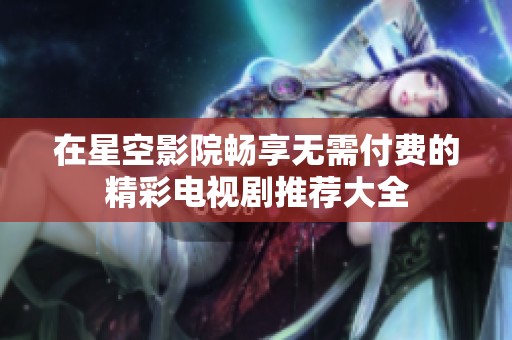 在星空影院畅享无需付费的精彩电视剧推荐大全
