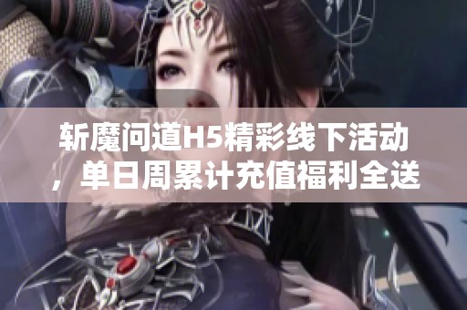 斩魔问道H5精彩线下活动，单日周累计充值福利全送