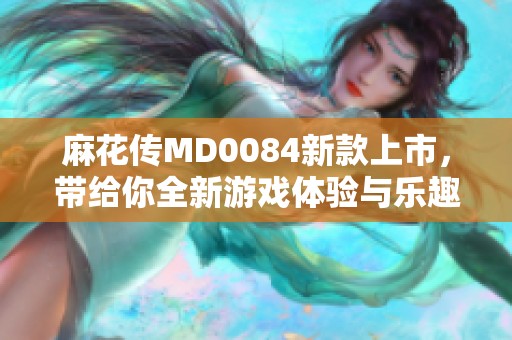 麻花传MD0084新款上市，带给你全新游戏体验与乐趣