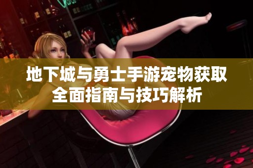 地下城与勇士手游宠物获取全面指南与技巧解析
