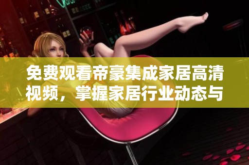 免费观看帝豪集成家居高清视频，掌握家居行业动态与趋势