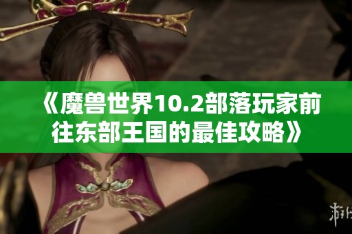 《魔兽世界10.2部落玩家前往东部王国的最佳攻略》