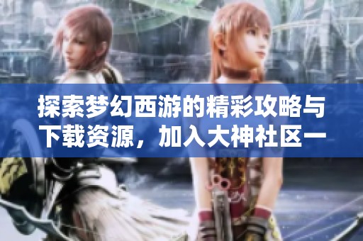 探索梦幻西游的精彩攻略与下载资源，加入大神社区一起畅玩游戏