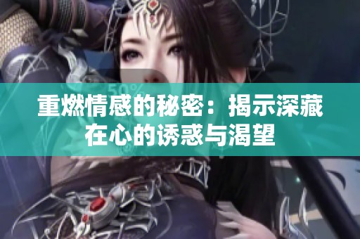 重燃情感的秘密：揭示深藏在心的诱惑与渴望