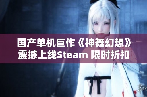 国产单机巨作《神舞幻想》震撼上线Steam 限时折扣活动火热进行中
