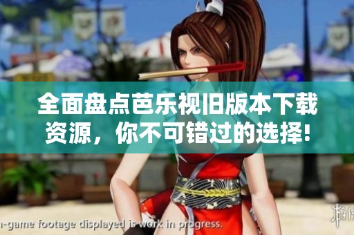 全面盘点芭乐视旧版本下载资源，你不可错过的选择!