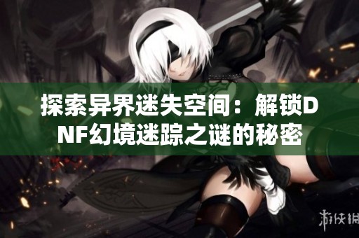 探索异界迷失空间：解锁DNF幻境迷踪之谜的秘密