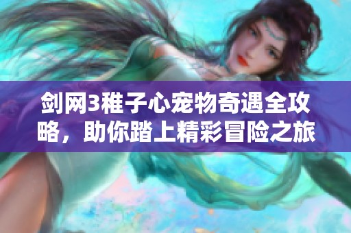 剑网3稚子心宠物奇遇全攻略，助你踏上精彩冒险之旅