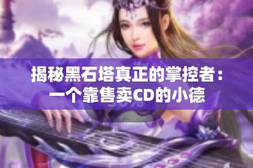 揭秘黑石塔真正的掌控者：一个靠售卖CD的小德
