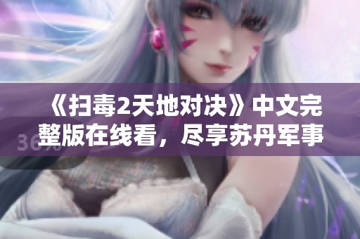 《扫毒2天地对决》中文完整版在线看，尽享苏丹军事影片精彩时刻