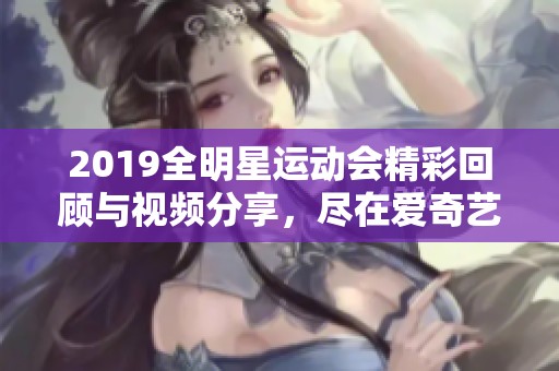 2019全明星运动会精彩回顾与视频分享，尽在爱奇艺平台