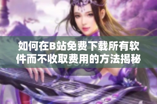 如何在B站免费下载所有软件而不收取费用的方法揭秘