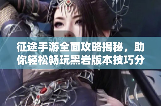 征途手游全面攻略揭秘，助你轻松畅玩黑岩版本技巧分享