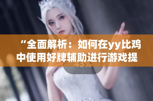 “全面解析：如何在yy比鸡中使用好牌辅助进行游戏提升”