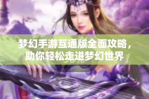 梦幻手游互通版全面攻略，助你轻松走进梦幻世界