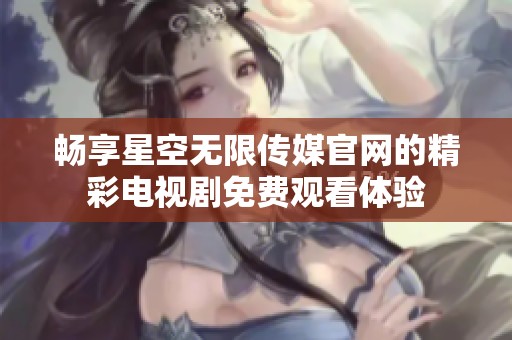 畅享星空无限传媒官网的精彩电视剧免费观看体验