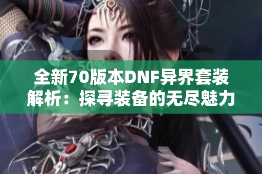 全新70版本DNF异界套装解析：探寻装备的无尽魅力与潜力