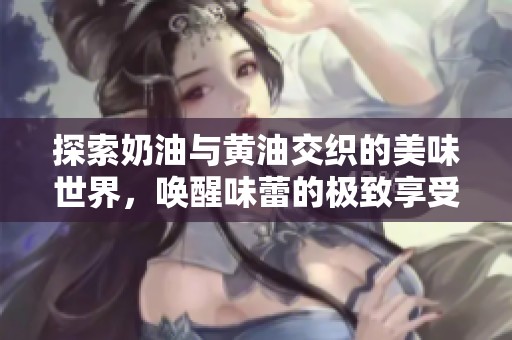 探索奶油与黄油交织的美味世界，唤醒味蕾的极致享受