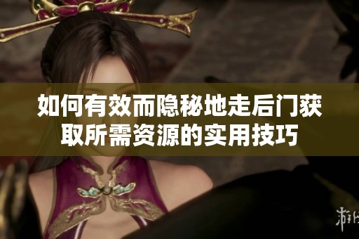 如何有效而隐秘地走后门获取所需资源的实用技巧