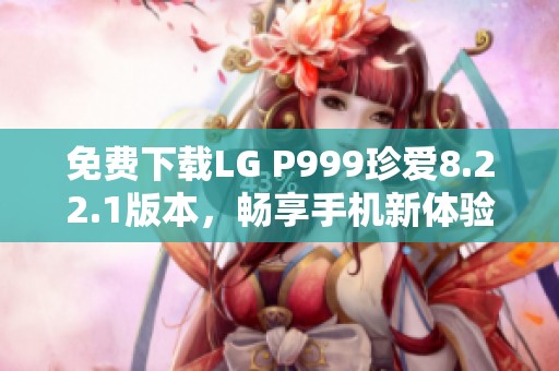 免费下载LG P999珍爱8.22.1版本，畅享手机新体验
