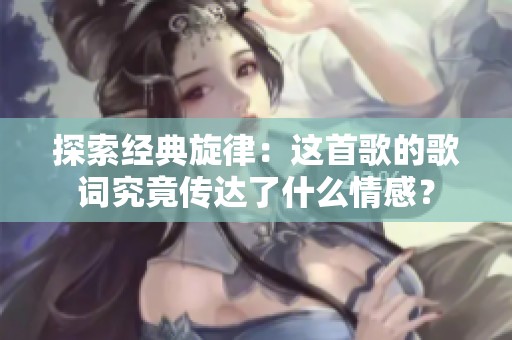 探索经典旋律：这首歌的歌词究竟传达了什么情感？