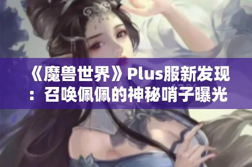 《魔兽世界》Plus服新发现：召唤佩佩的神秘哨子曝光