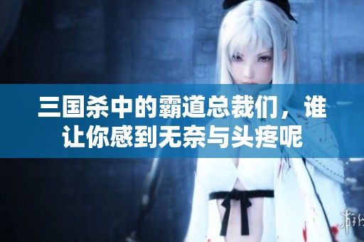 三国杀中的霸道总裁们，谁让你感到无奈与头疼呢