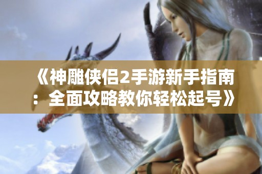 《神雕侠侣2手游新手指南：全面攻略教你轻松起号》