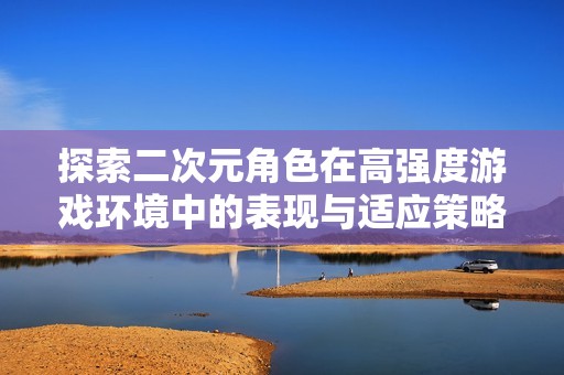 探索二次元角色在高强度游戏环境中的表现与适应策略
