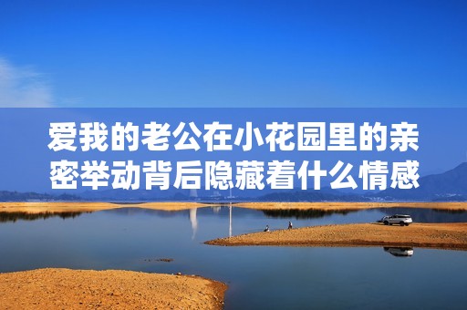 爱我的老公在小花园里的亲密举动背后隐藏着什么情感呢