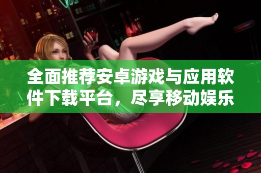 全面推荐安卓游戏与应用软件下载平台，尽享移动娱乐体验