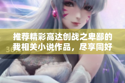 推荐精彩高达创战之卑鄙的我相关小说作品，尽享同好乐趣