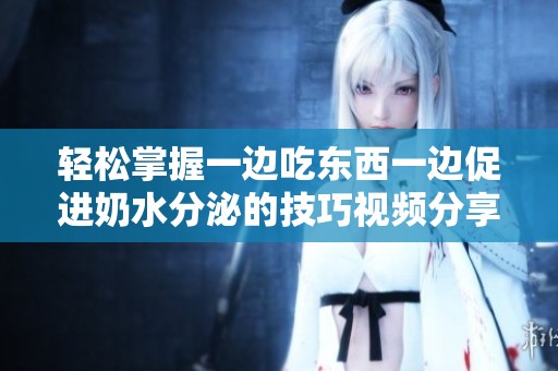 轻松掌握一边吃东西一边促进奶水分泌的技巧视频分享