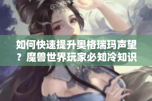 如何快速提升奥格瑞玛声望？魔兽世界玩家必知冷知识分享