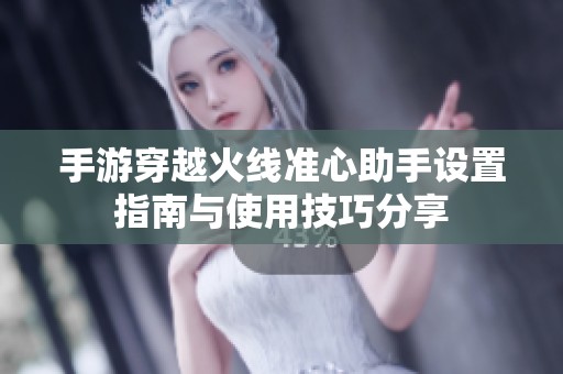 手游穿越火线准心助手设置指南与使用技巧分享