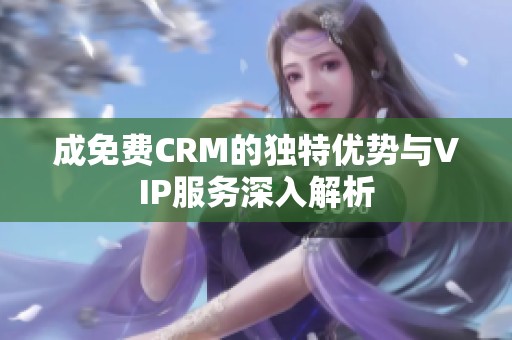 成免费CRM的独特优势与VIP服务深入解析