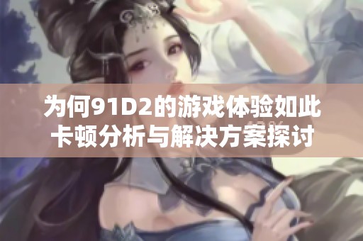 为何91D2的游戏体验如此卡顿分析与解决方案探讨