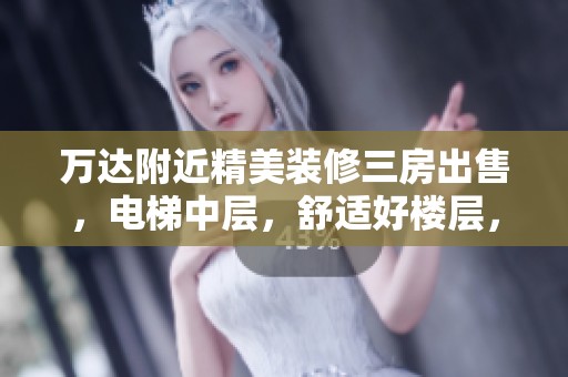 万达附近精美装修三房出售，电梯中层，舒适好楼层，满足居住需求