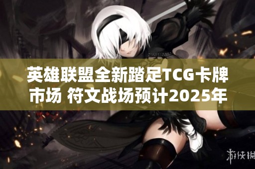 英雄联盟全新踏足TCG卡牌市场 符文战场预计2025年上线